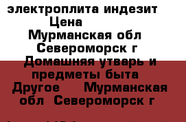 электроплита индезит. › Цена ­ 4 000 - Мурманская обл., Североморск г. Домашняя утварь и предметы быта » Другое   . Мурманская обл.,Североморск г.